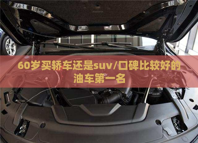 60岁买轿车还是suv/口碑比较好的油车第一名 60岁买轿车还是suv/口碑比较好的油车第一名