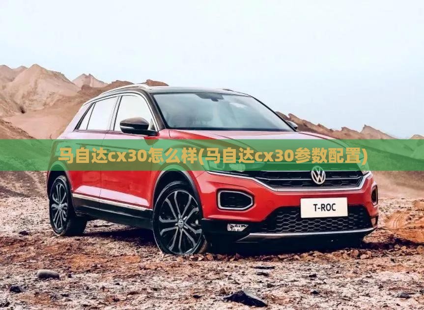 马自达cx30怎么样(马自达cx30参数配置) 马自达cx30怎么样(马自达cx30参数配置)