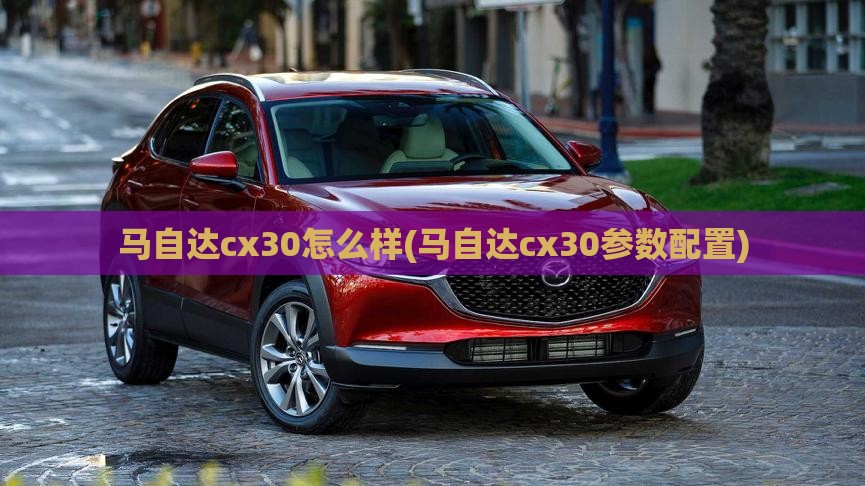 马自达cx30怎么样(马自达cx30参数配置)