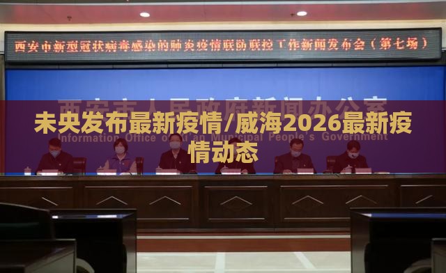 未央发布最新疫情/威海2026最新疫情动态