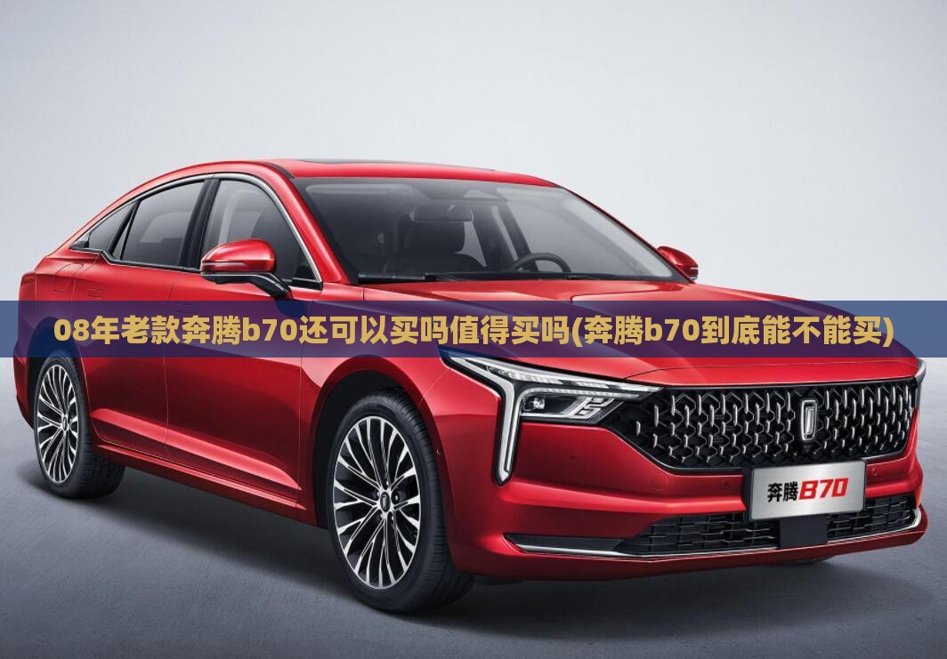 08年老款奔腾b70还可以买吗值得买吗(奔腾b70到底能不能买)