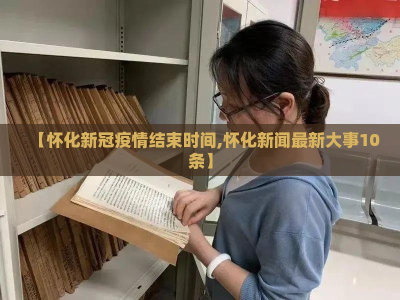 【怀化新冠疫情结束时间,怀化新闻最新大事10条】
