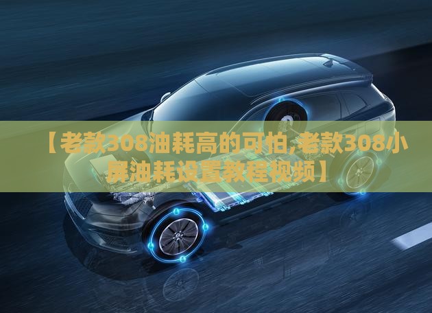 【老款308油耗高的可怕,老款308小屏油耗设置教程视频】 【老款308油耗高的可怕,老款308小屏油耗设置教程视频】