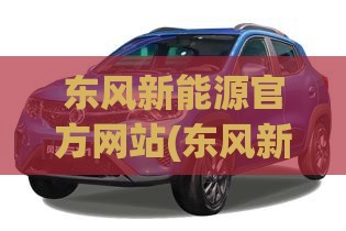东风新能源官方网站(东风新能源售后服务电话)