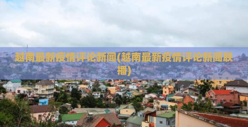 越南最新疫情评论新闻(越南最新疫情评论新闻联播) 越南最新疫情评论新闻(越南最新疫情评论新闻联播)