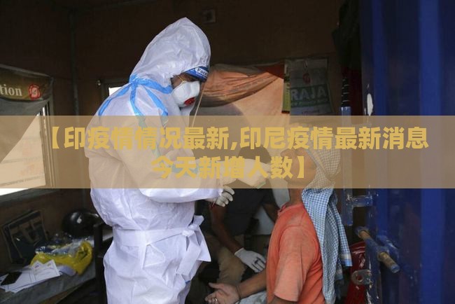 【印疫情情况最新,印尼疫情最新消息今天新增人数】 【印疫情情况最新,印尼疫情最新消息今天新增人数】