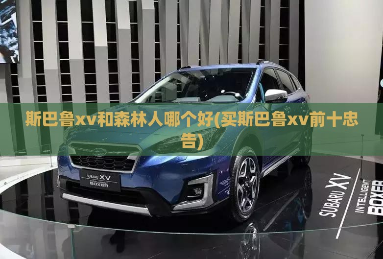 斯巴鲁xv和森林人哪个好(买斯巴鲁xv前十忠告)