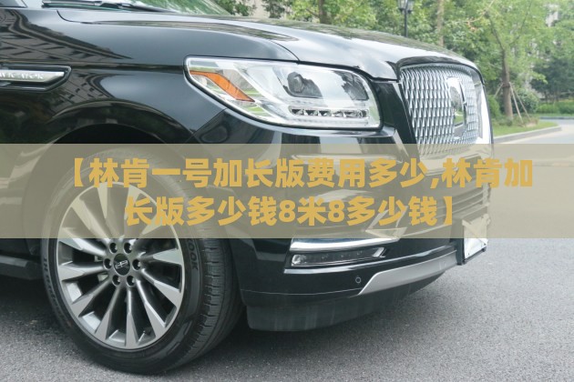 【林肯一号加长版费用多少,林肯加长版多少钱8米8多少钱】