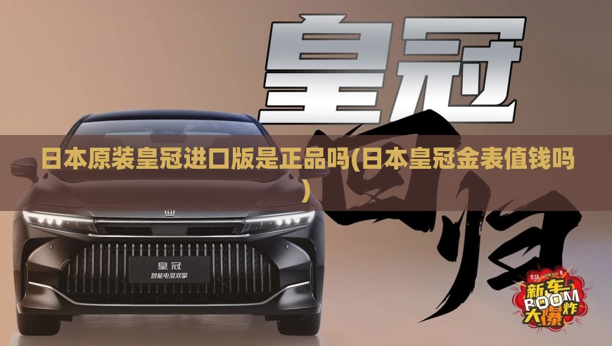 日本原装皇冠进口版是正品吗(日本皇冠金表值钱吗) 日本原装皇冠进口版是正品吗(日本皇冠金表值钱吗)