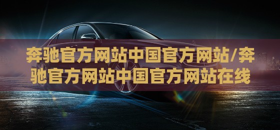 奔驰官方网站中国官方网站/奔驰官方网站中国官方网站在线购车