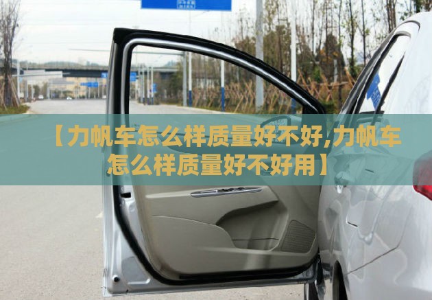 【力帆车怎么样质量好不好,力帆车怎么样质量好不好用】 【力帆车怎么样质量好不好,力帆车怎么样质量好不好用】