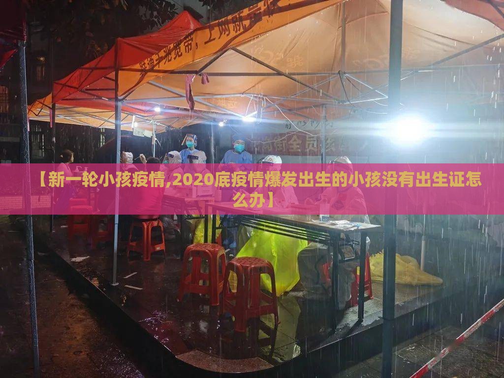 【新一轮小孩疫情,2020底疫情爆发出生的小孩没有出生证怎么办】