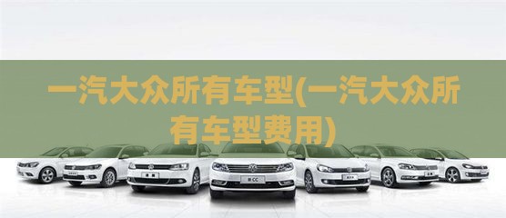 一汽大众所有车型(一汽大众所有车型费用) 一汽大众所有车型(一汽大众所有车型费用)