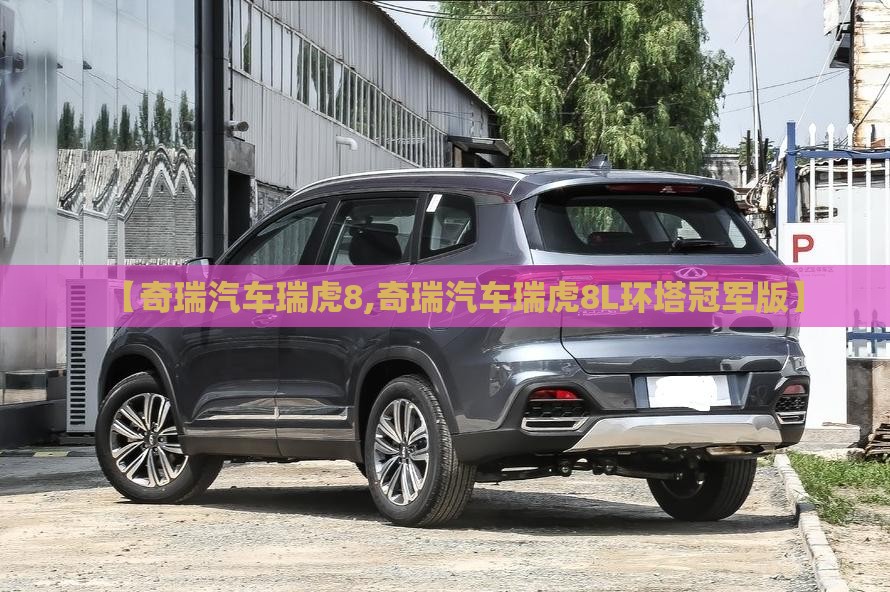 【奇瑞汽车瑞虎8,奇瑞汽车瑞虎8L环塔冠军版】