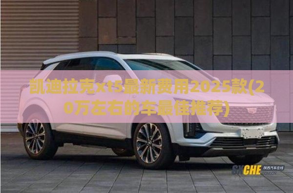 凯迪拉克xt5最新费用2025款(20万左右的车最佳推荐)