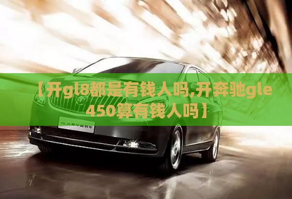 【开gl8都是有钱人吗,开奔驰gle450算有钱人吗】