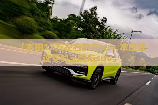 【本田12万左右的车suv,本田建议买的三款车suv】