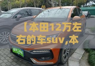 【本田12万左右的车suv,本田建议买的三款车suv】