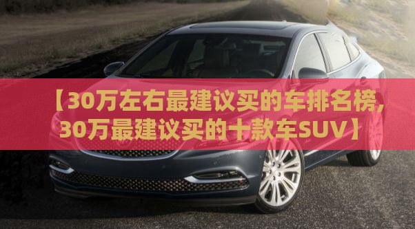 【30万左右最建议买的车排名榜,30万最建议买的十款车SUV】 【30万左右最建议买的车排名榜,30万最建议买的十款车SUV】
