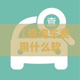 【查询车费用什么软件好,查询车款的软件叫什么】 【查询车费用什么软件好,查询车款的软件叫什么】