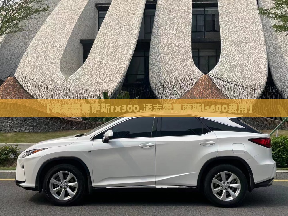 【凌志雷克萨斯rx300,凌志雷克萨斯ls600费用】