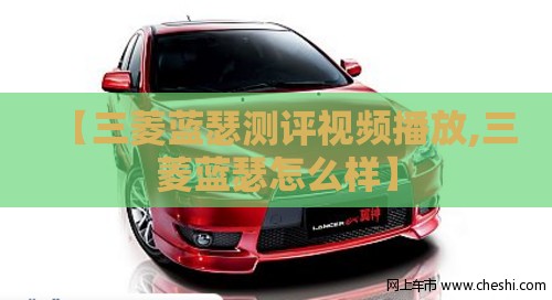 【三菱蓝瑟测评视频播放,三菱蓝瑟怎么样】