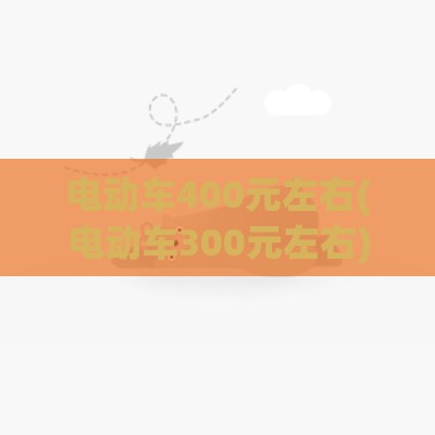 电动车400元左右(电动车300元左右)