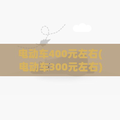 电动车400元左右(电动车300元左右)