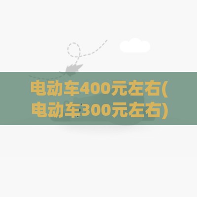 电动车400元左右(电动车300元左右)