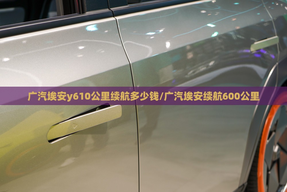 广汽埃安y610公里续航多少钱/广汽埃安续航600公里 广汽埃安y610公里续航多少钱/广汽埃安续航600公里
