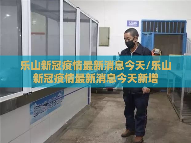 乐山新冠疫情最新消息今天/乐山新冠疫情最新消息今天新增