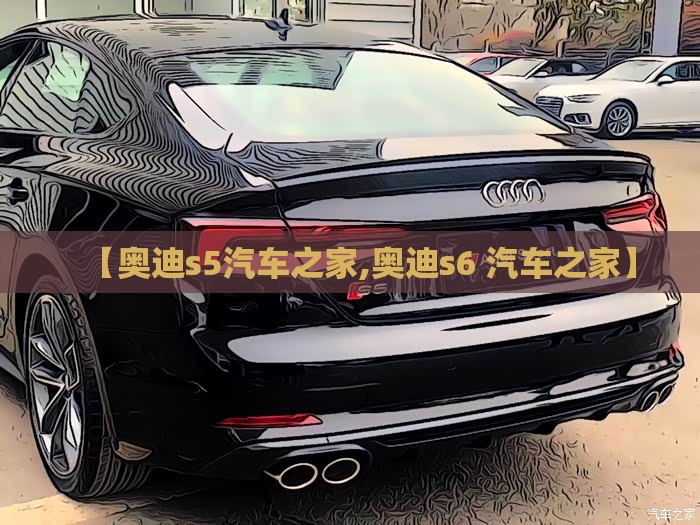 【奥迪s5汽车之家,奥迪s6 汽车之家】