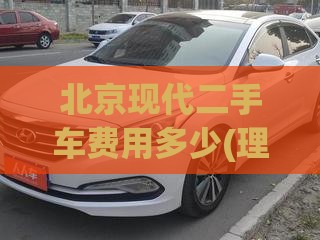 北京现代二手车费用多少(理想l9二手车报价)