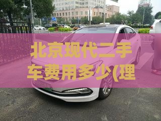 北京现代二手车费用多少(理想l9二手车报价)