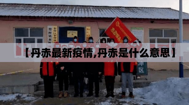 【丹赤最新疫情,丹赤是什么意思】