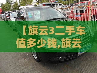 【旗云3二手车值多少钱,旗云2二手车值不值得买】 【旗云3二手车值多少钱,旗云2二手车值不值得买】