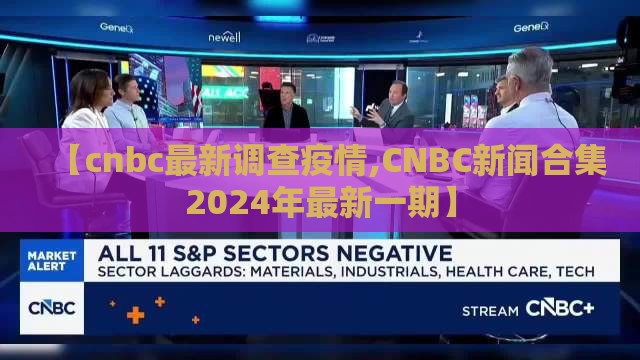 【cnbc最新调查疫情,CNBC新闻合集2024年最新一期】