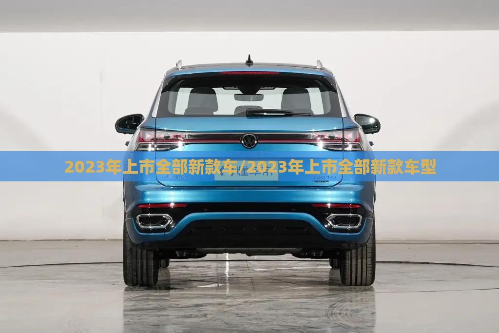 2023年上市全部新款车/2023年上市全部新款车型 2023年上市全部新款车/2023年上市全部新款车型