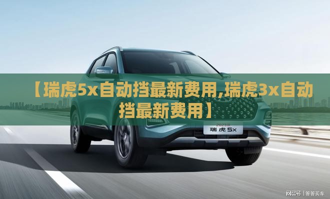 【瑞虎5x自动挡最新费用,瑞虎3x自动挡最新费用】 【瑞虎5x自动挡最新费用,瑞虎3x自动挡最新费用】
