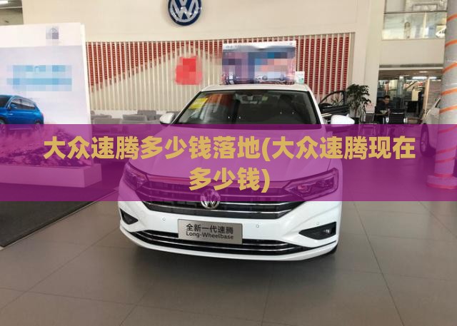 大众速腾多少钱落地(大众速腾现在多少钱) 大众速腾多少钱落地(大众速腾现在多少钱)