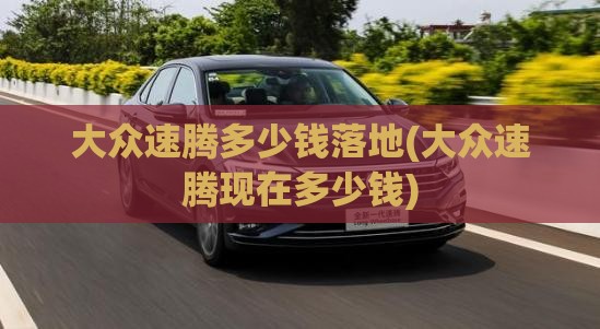 大众速腾多少钱落地(大众速腾现在多少钱)
