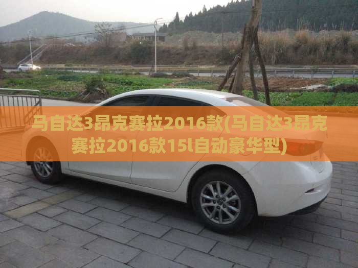 马自达3昂克赛拉2016款(马自达3昂克赛拉2016款15l自动豪华型) 马自达3昂克赛拉2016款(马自达3昂克赛拉2016款15l自动豪华型)