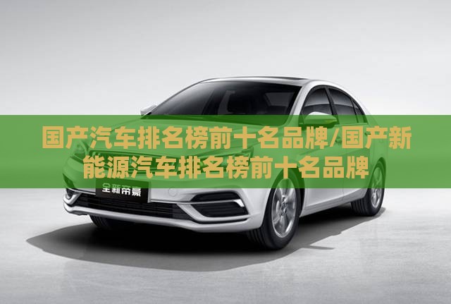 国产汽车排名榜前十名品牌/国产新能源汽车排名榜前十名品牌