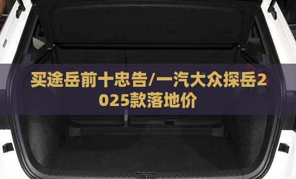 买途岳前十忠告/一汽大众探岳2025款落地价