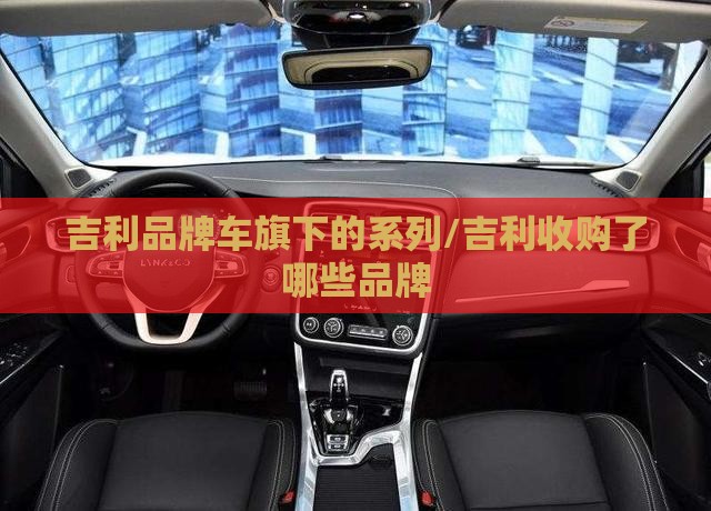 吉利品牌车旗下的系列/吉利收购了哪些品牌