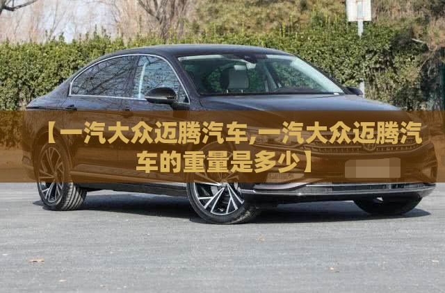 【一汽大众迈腾汽车,一汽大众迈腾汽车的重量是多少】