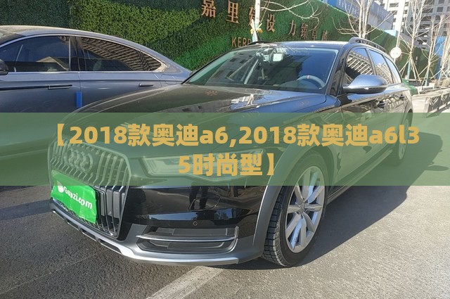 【2018款奥迪a6,2018款奥迪a6l35时尚型】