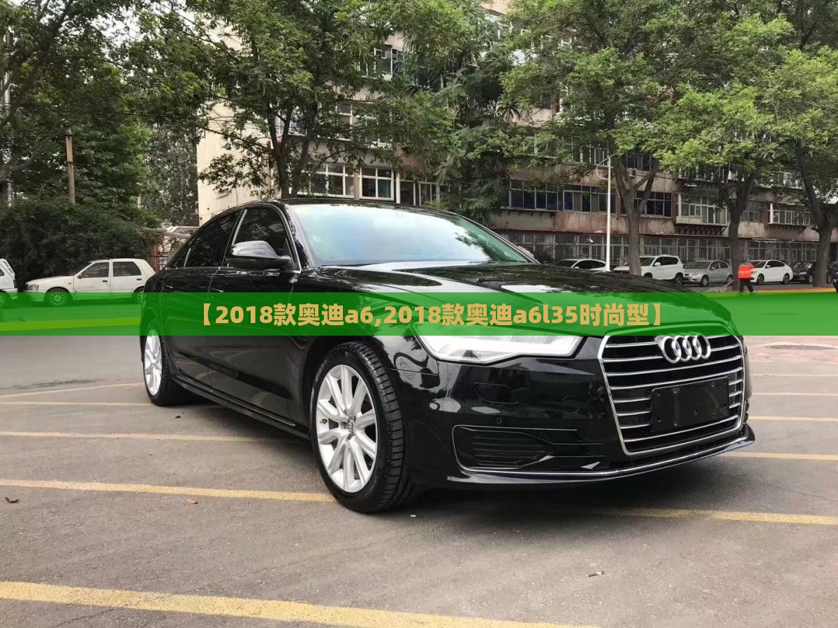 【2018款奥迪a6,2018款奥迪a6l35时尚型】