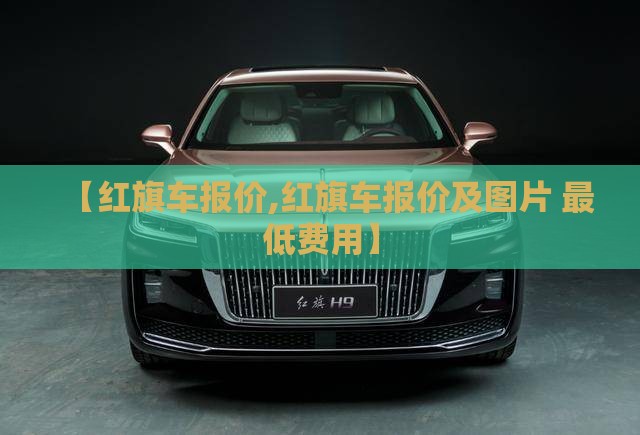 【红旗车报价,红旗车报价及图片 最低费用】