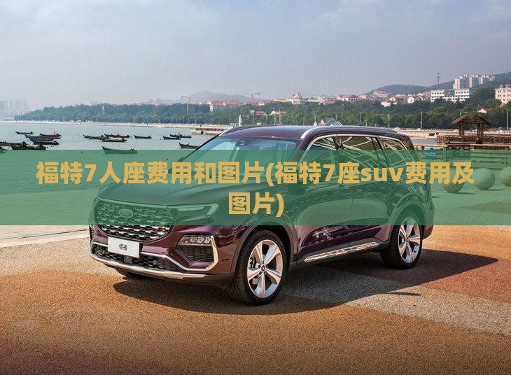 福特7人座费用和图片(福特7座suv费用及图片)